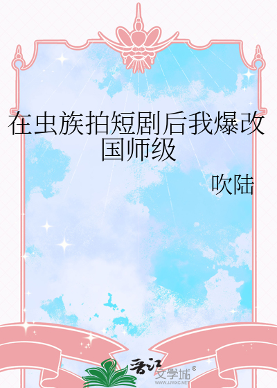 在虫族拍短剧后我爆改国师级
